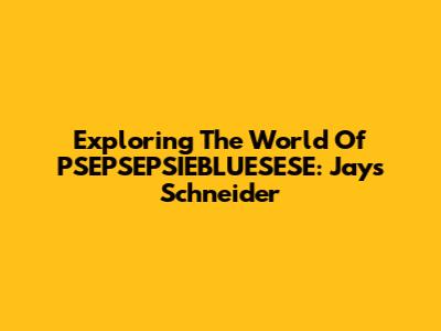 Exploring The World Of PSEPSEPSIEBLUESESE: Jays Schneider