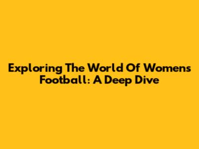 Exploring The World Of Women's Football: A Deep Dive