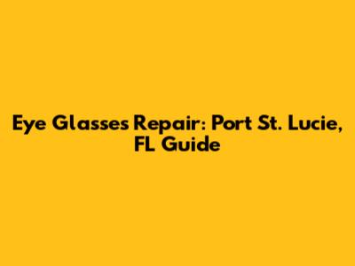 Eye Glasses Repair: Port St. Lucie, FL Guide