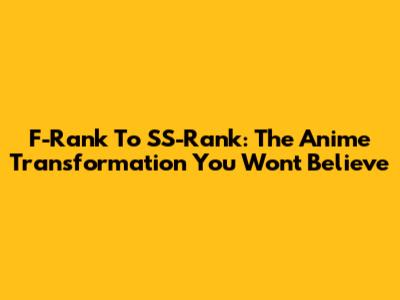 F-Rank To SS-Rank: The Anime Transformation You Won't Believe