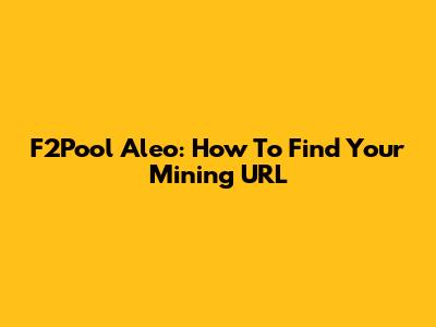 F2Pool Aleo: How To Find Your Mining URL