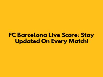 FC Barcelona Live Score: Stay Updated On Every Match!