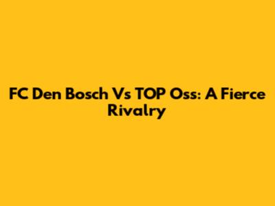 FC Den Bosch Vs TOP Oss: A Fierce Rivalry