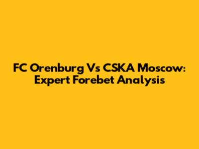 FC Orenburg Vs CSKA Moscow: Expert Forebet Analysis