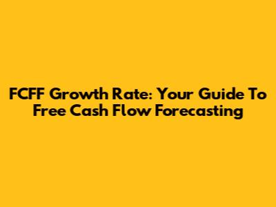 FCFF Growth Rate: Your Guide To Free Cash Flow Forecasting