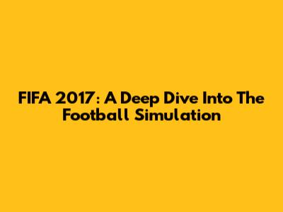 FIFA 2017: A Deep Dive Into The Football Simulation