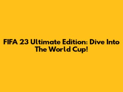 FIFA 23 Ultimate Edition: Dive Into The World Cup!