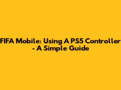 FIFA Mobile: Using A PS5 Controller - A Simple Guide