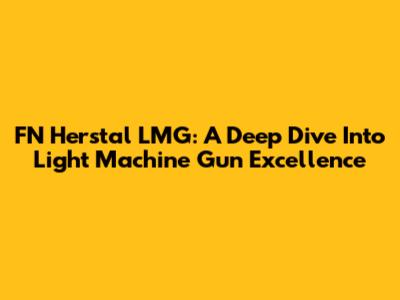 FN Herstal LMG: A Deep Dive Into Light Machine Gun Excellence