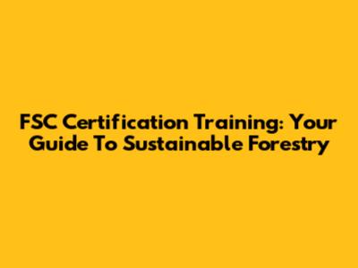 FSC Certification Training: Your Guide To Sustainable Forestry