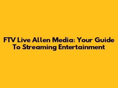 FTV Live Allen Media: Your Guide To Streaming Entertainment