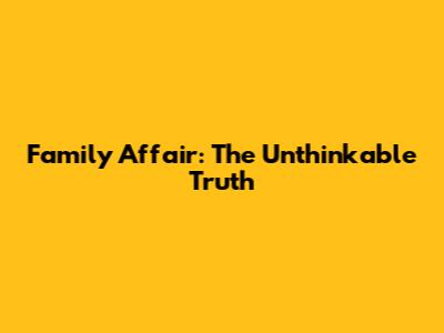 Family Affair: The Unthinkable Truth