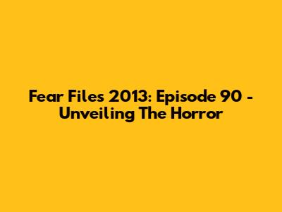 Fear Files 2013: Episode 90 - Unveiling The Horror