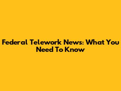 Federal Telework News: What You Need To Know