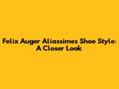 Felix Auger Aliassime's Shoe Style: A Closer Look