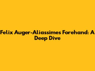 Felix Auger-Aliassime's Forehand: A Deep Dive