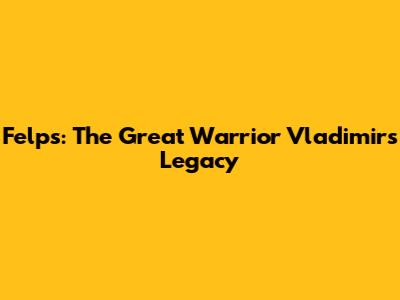 Felps: The Great Warrior Vladimir's Legacy