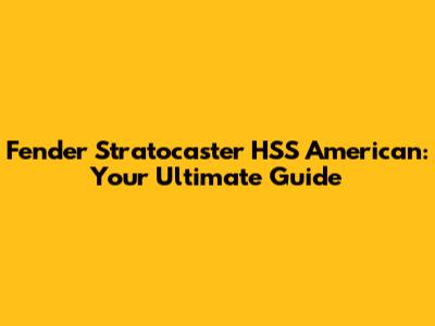 Fender Stratocaster HSS American: Your Ultimate Guide