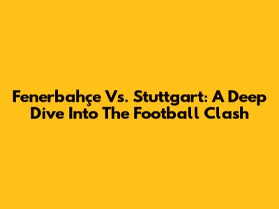 Fenerbahçe Vs. Stuttgart: A Deep Dive Into The Football Clash