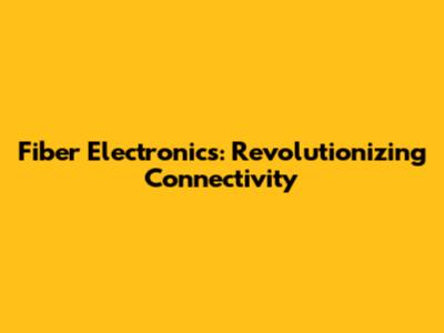 Fiber Electronics: Revolutionizing Connectivity