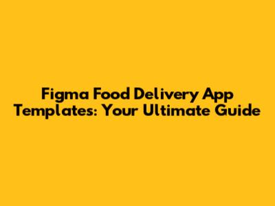 Figma Food Delivery App Templates: Your Ultimate Guide
