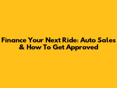 Finance Your Next Ride: Auto Sales & How To Get Approved