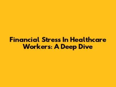 Financial Stress In Healthcare Workers: A Deep Dive