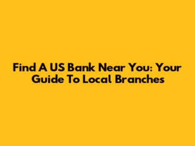 Find A US Bank Near You: Your Guide To Local Branches