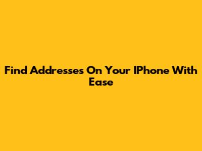 Find Addresses On Your IPhone With Ease