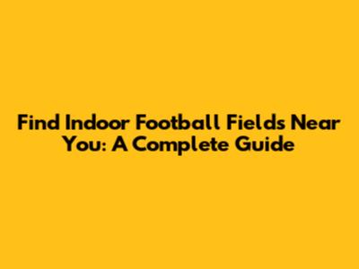 Find Indoor Football Fields Near You: A Complete Guide