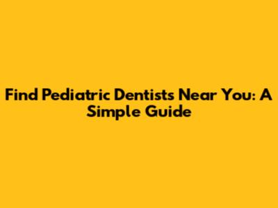 Find Pediatric Dentists Near You: A Simple Guide