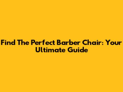 Find The Perfect Barber Chair: Your Ultimate Guide