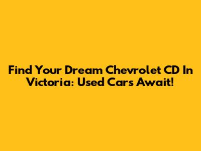Find Your Dream Chevrolet CD In Victoria: Used Cars Await!