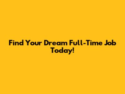 Find Your Dream Full-Time Job Today!