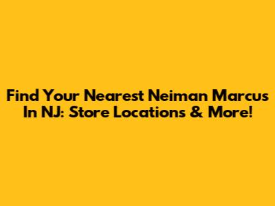 Find Your Nearest Neiman Marcus In NJ: Store Locations & More!