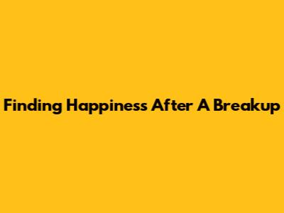 Finding Happiness After A Breakup