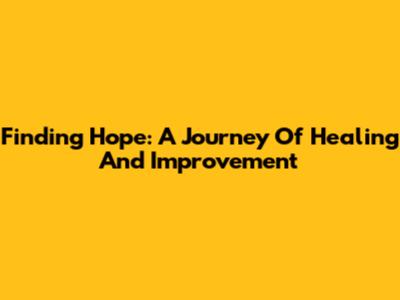 Finding Hope: A Journey Of Healing And Improvement