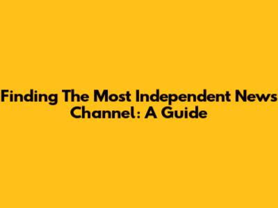 Finding The Most Independent News Channel: A Guide