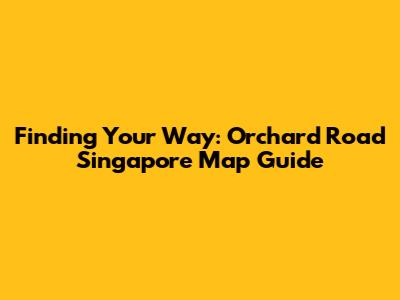Finding Your Way: Orchard Road Singapore Map Guide
