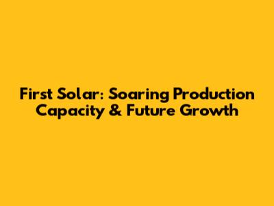 First Solar: Soaring Production Capacity & Future Growth