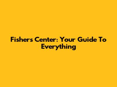 Fishers Center: Your Guide To Everything