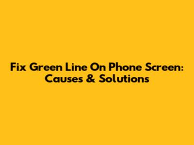 Fix Green Line On Phone Screen: Causes & Solutions