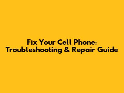 Fix Your Cell Phone: Troubleshooting & Repair Guide
