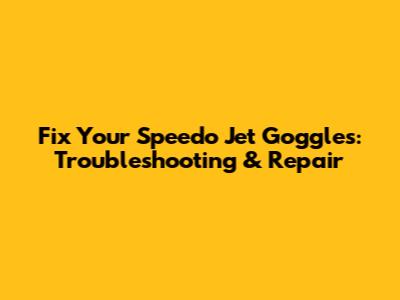Fix Your Speedo Jet Goggles: Troubleshooting & Repair