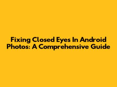Fixing Closed Eyes In Android Photos: A Comprehensive Guide