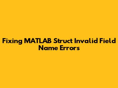 Fixing MATLAB Struct Invalid Field Name Errors