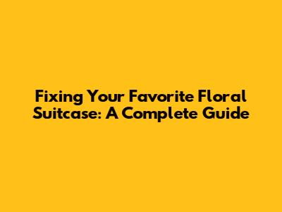 Fixing Your Favorite Floral Suitcase: A Complete Guide
