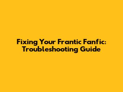 Fixing Your Frantic Fanfic: Troubleshooting Guide