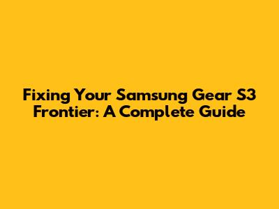 Fixing Your Samsung Gear S3 Frontier: A Complete Guide