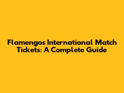 Flamengo's International Match Tickets: A Complete Guide